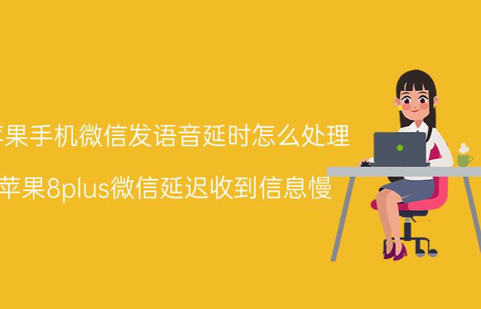 苹果手机微信发语音延时怎么处理 苹果8plus微信延迟收到信息慢？